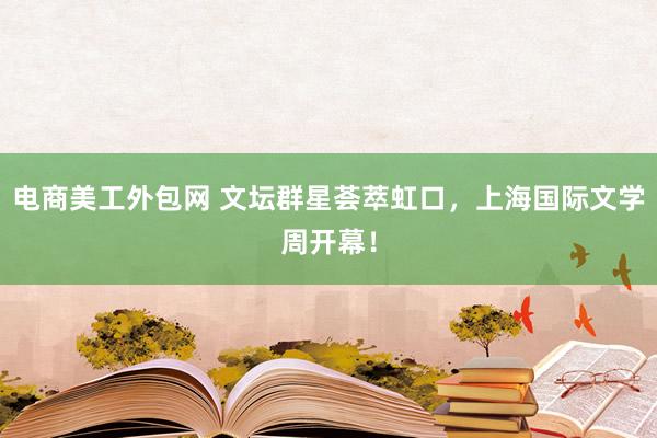 电商美工外包网 文坛群星荟萃虹口，上海国际文学周开幕！