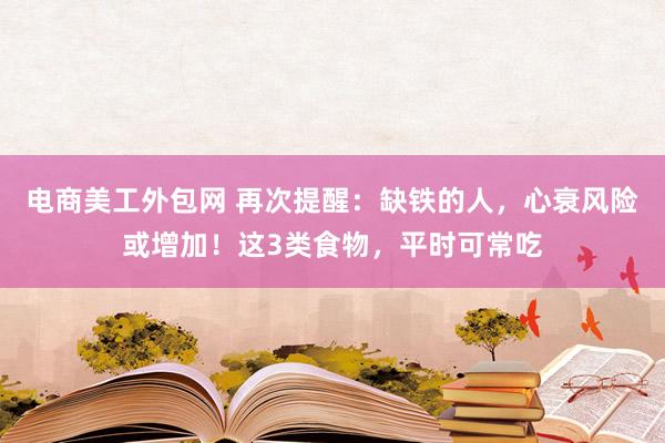 电商美工外包网 再次提醒：缺铁的人，心衰风险或增加！这3类食物，平时可常吃