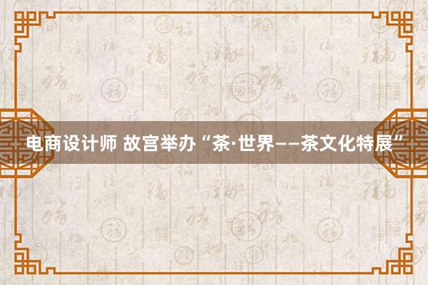 电商设计师 故宫举办“茶·世界——茶文化特展”