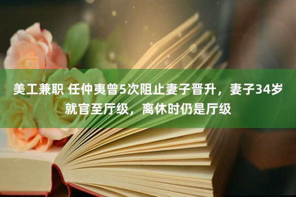 美工兼职 任仲夷曾5次阻止妻子晋升，妻子34岁就官至厅级，离休时仍是厅级