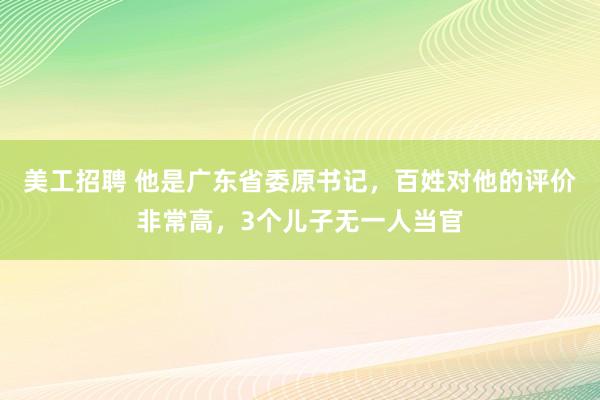 美工招聘 他是广东省委原书记，百姓对他的评价非常高，3个儿子无一人当官