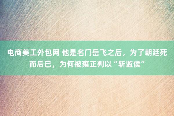 电商美工外包网 他是名门岳飞之后，为了朝廷死而后已，为何被雍正判以“斩监侯”