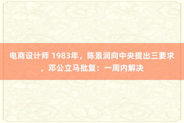 电商设计师 1983年，陈景润向中央提出三要求，邓公立马批复：一周内解决