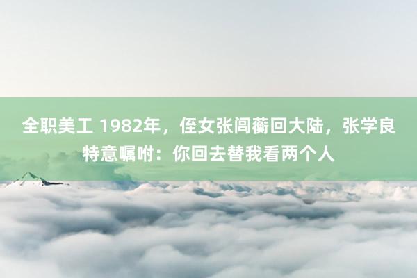 全职美工 1982年，侄女张闾蘅回大陆，张学良特意嘱咐：你回去替我看两个人