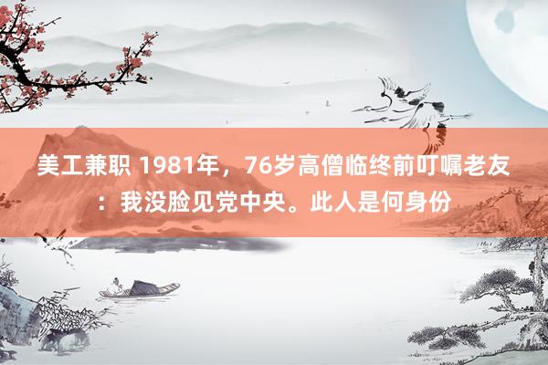 美工兼职 1981年，76岁高僧临终前叮嘱老友：我没脸见党中央。此人是何身份