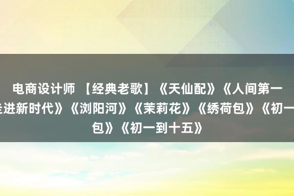 电商设计师 【经典老歌】《天仙配》《人间第一情》《走进新时代》《浏阳河》《茉莉花》《绣荷包》《初一到十五》