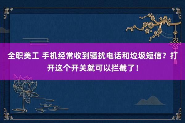 全职美工 手机经常收到骚扰电话和垃圾短信？打开这个开关就可以拦截了！