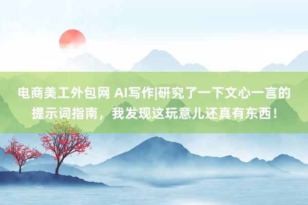 电商美工外包网 AI写作|研究了一下文心一言的提示词指南，我发现这玩意儿还真有东西！