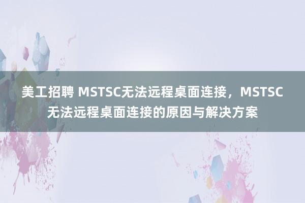 美工招聘 MSTSC无法远程桌面连接，MSTSC无法远程桌面连接的原因与解决方案