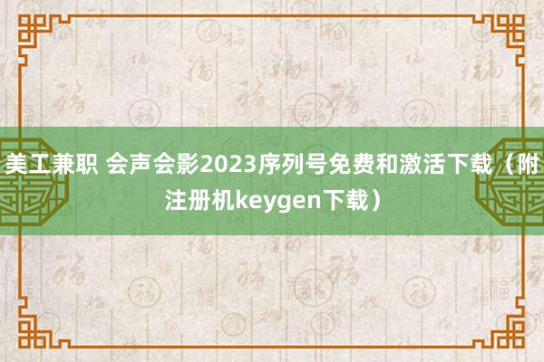 美工兼职 会声会影2023序列号免费和激活下载（附注册机keygen下载）