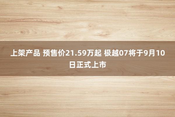 上架产品 预售价21.59万起 极越07将于9月10日正式上市