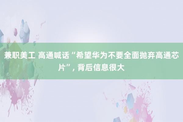 兼职美工 高通喊话“希望华为不要全面抛弃高通芯片”, 背后信息很大