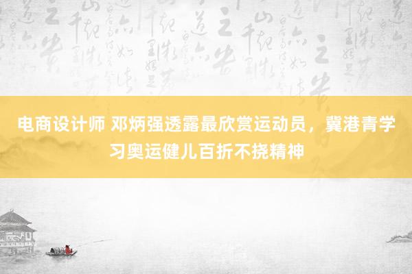 电商设计师 邓炳强透露最欣赏运动员，冀港青学习奥运健儿百折不挠精神