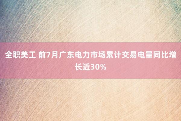 全职美工 前7月广东电力市场累计交易电量同比增长近30%