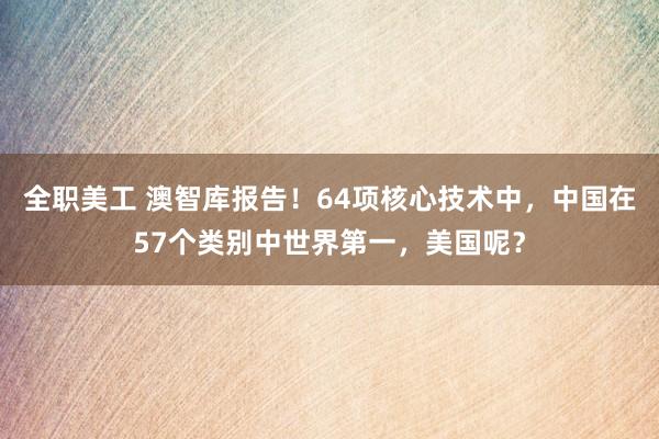 全职美工 澳智库报告！64项核心技术中，中国在57个类别中世界第一，美国呢？