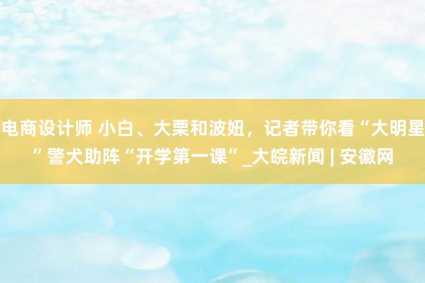 电商设计师 小白、大栗和波妞，记者带你看“大明星”警犬助阵“开学第一课”_大皖新闻 | 安徽网