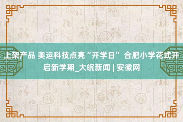 上架产品 奥运科技点亮“开学日” 合肥小学花式开启新学期_大皖新闻 | 安徽网