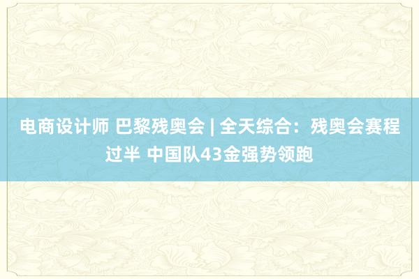 电商设计师 巴黎残奥会 | 全天综合：残奥会赛程过半 中国队43金强势领跑