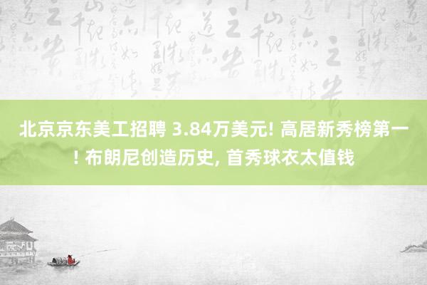 北京京东美工招聘 3.84万美元! 高居新秀榜第一! 布朗尼创造历史, 首秀球衣太值钱