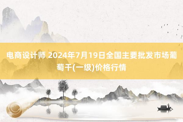 电商设计师 2024年7月19日全国主要批发市场葡萄干(一级)价格行情