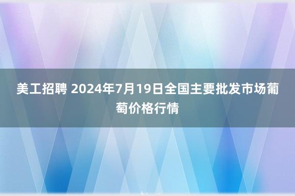 美工招聘 2024年7月19日全国主要批发市场葡萄价格行情