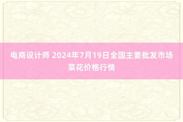 电商设计师 2024年7月19日全国主要批发市场菜花价格行情