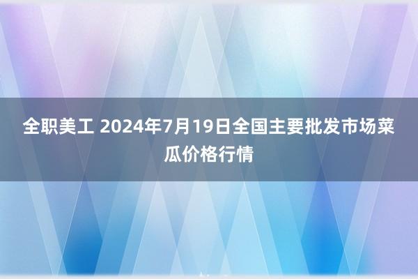 全职美工 2024年7月19日全国主要批发市场菜瓜价格行情