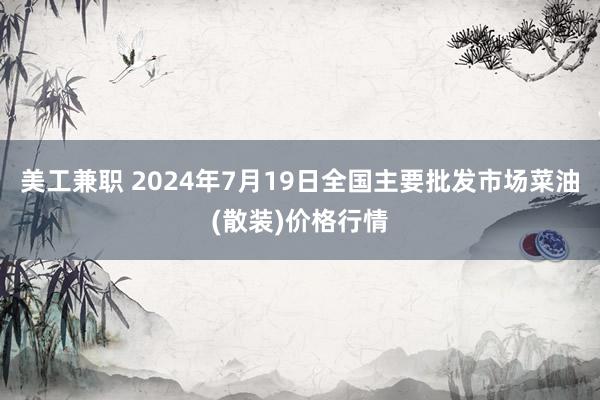 美工兼职 2024年7月19日全国主要批发市场菜油(散装)价格行情