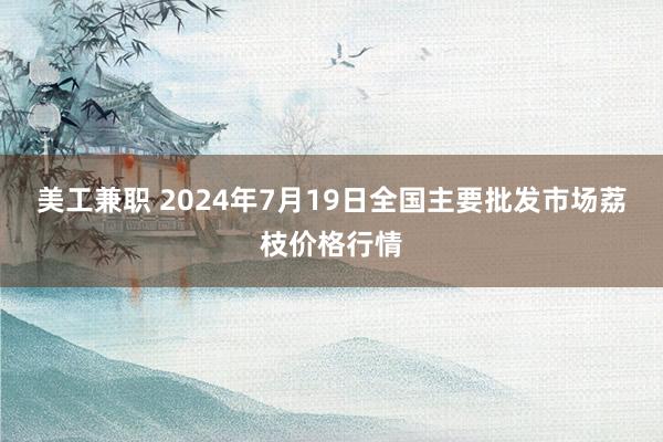 美工兼职 2024年7月19日全国主要批发市场荔枝价格行情