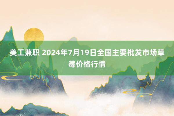 美工兼职 2024年7月19日全国主要批发市场草莓价格行情