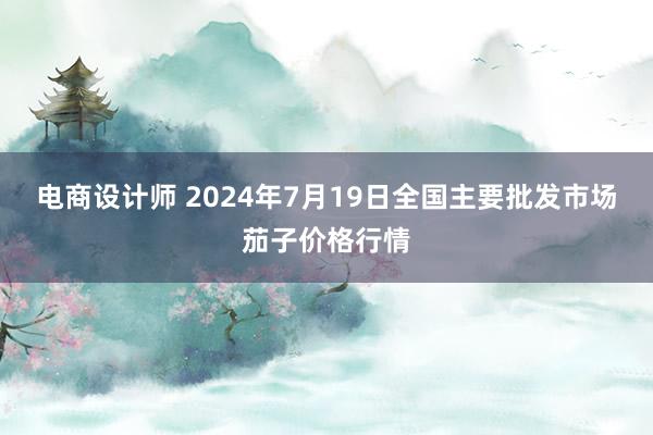 电商设计师 2024年7月19日全国主要批发市场茄子价格行情