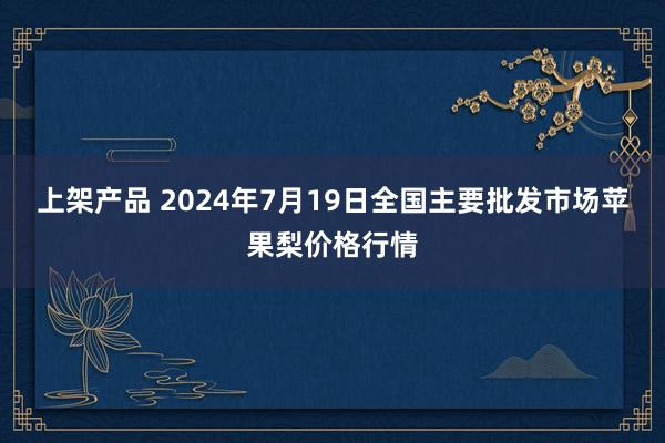 上架产品 2024年7月19日全国主要批发市场苹果梨价格行情