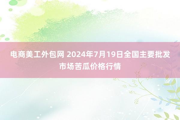 电商美工外包网 2024年7月19日全国主要批发市场苦瓜价格行情