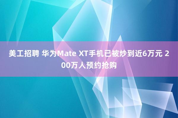 美工招聘 华为Mate XT手机已被炒到近6万元 200万人预约抢购