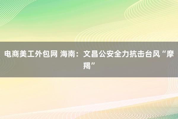 电商美工外包网 海南：文昌公安全力抗击台风“摩羯”