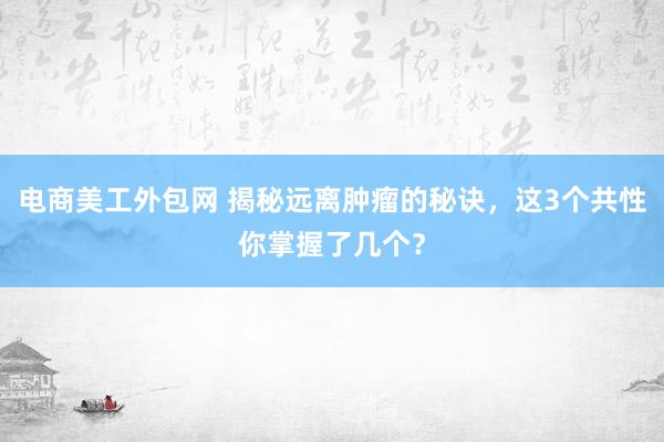 电商美工外包网 揭秘远离肿瘤的秘诀，这3个共性你掌握了几个？