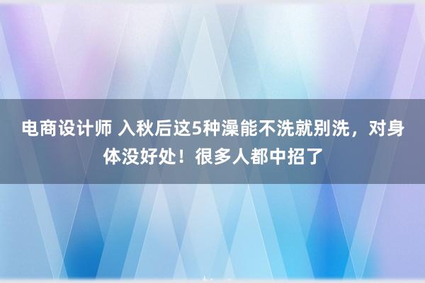 电商设计师 入秋后这5种澡能不洗就别洗，对身体没好处！很多人都中招了