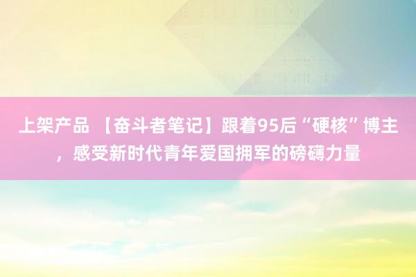 上架产品 【奋斗者笔记】跟着95后“硬核”博主，感受新时代青年爱国拥军的磅礴力量