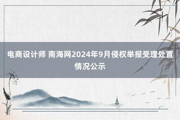 电商设计师 南海网2024年9月侵权举报受理处置情况公示