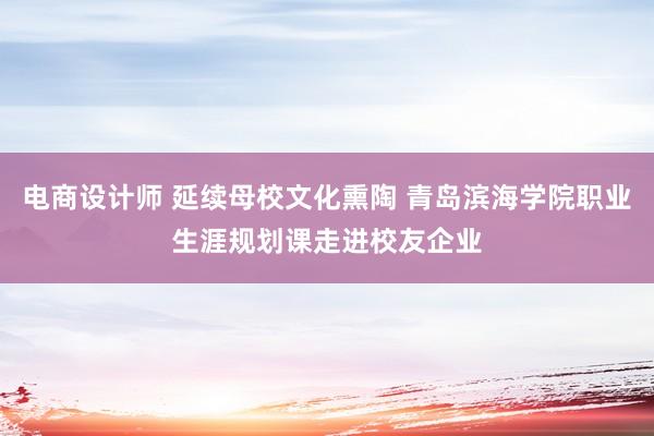 电商设计师 延续母校文化熏陶 青岛滨海学院职业生涯规划课走进校友企业