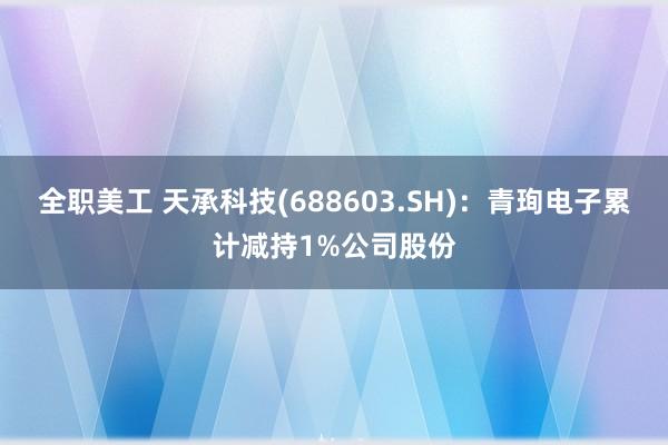 全职美工 天承科技(688603.SH)：青珣电子累计减持1%公司股份