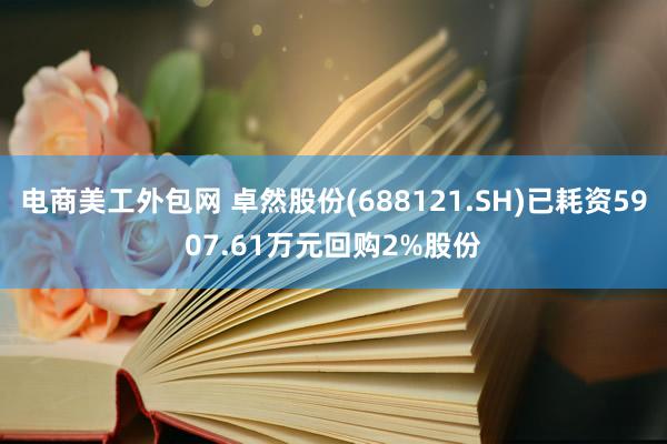 电商美工外包网 卓然股份(688121.SH)已耗资5907.61万元回购2%股份