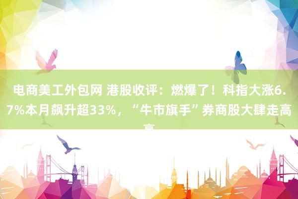 电商美工外包网 港股收评：燃爆了！科指大涨6.7%本月飙升超33%，“牛市旗手”券商股大肆走高