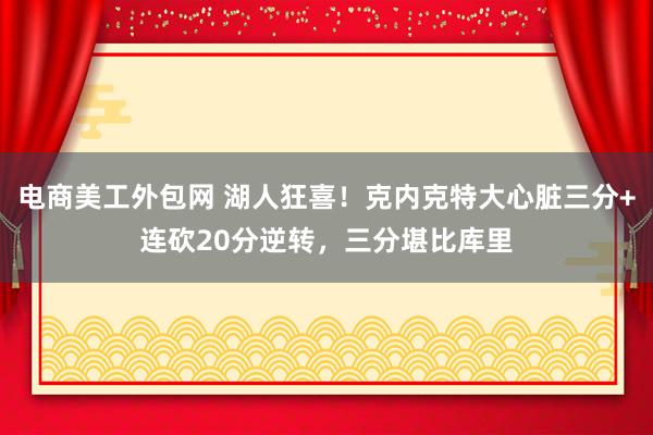 电商美工外包网 湖人狂喜！克内克特大心脏三分+连砍20分逆转，三分堪比库里