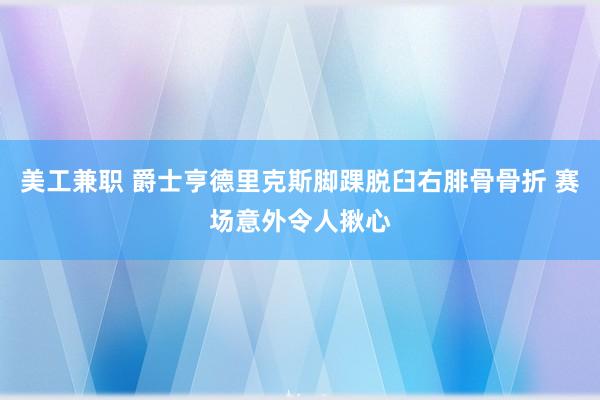 美工兼职 爵士亨德里克斯脚踝脱臼右腓骨骨折 赛场意外令人揪心