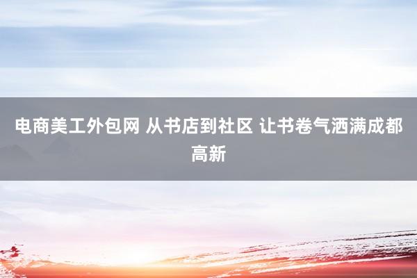 电商美工外包网 从书店到社区 让书卷气洒满成都高新