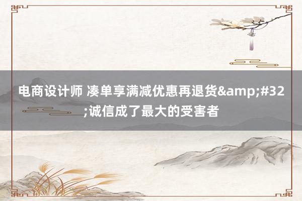 电商设计师 凑单享满减优惠再退货&#32;诚信成了最大的受害者